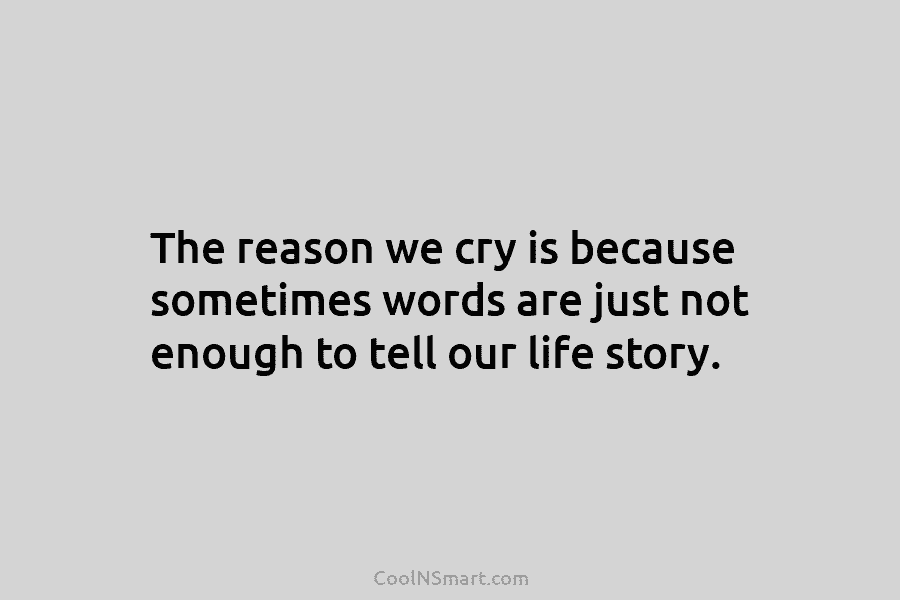 The reason we cry is because sometimes words are just not enough to tell our...
