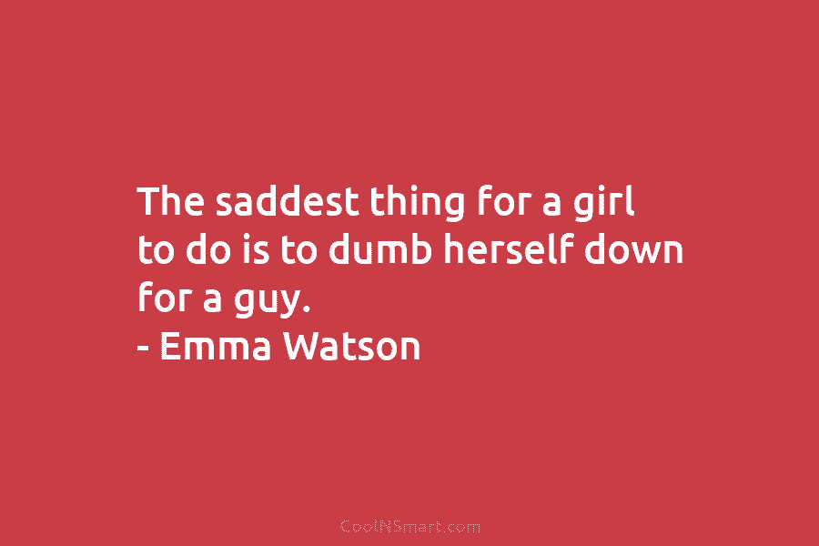 The saddest thing for a girl to do is to dumb herself down for a...