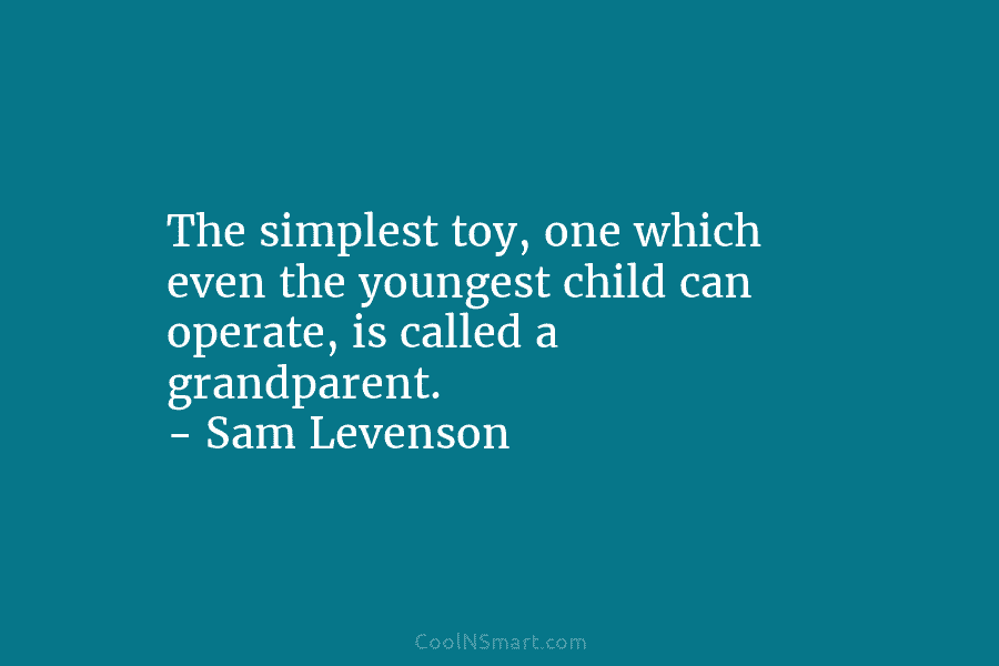 The simplest toy, one which even the youngest child can operate, is called a grandparent. – Sam Levenson