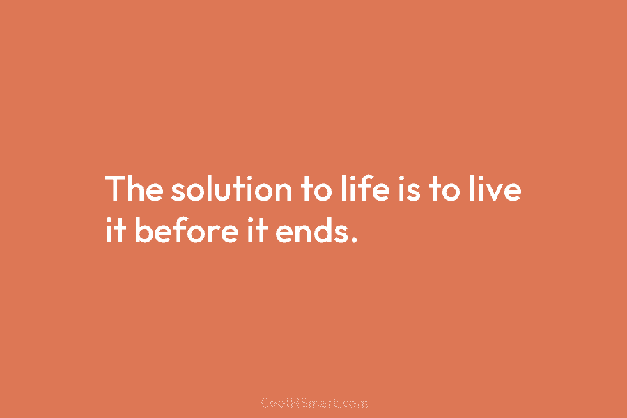 The solution to life is to live it before it ends.