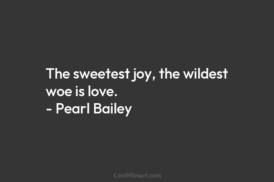 The sweetest joy, the wildest woe is love. – Pearl Bailey