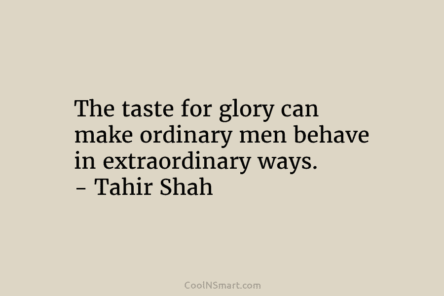The taste for glory can make ordinary men behave in extraordinary ways. – Tahir Shah