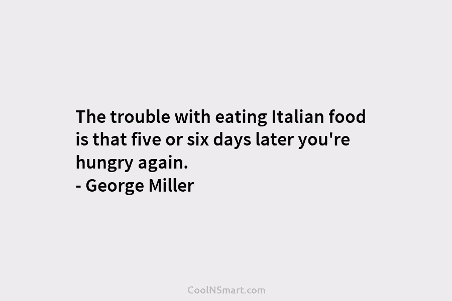The trouble with eating Italian food is that five or six days later you’re hungry again. – George Miller