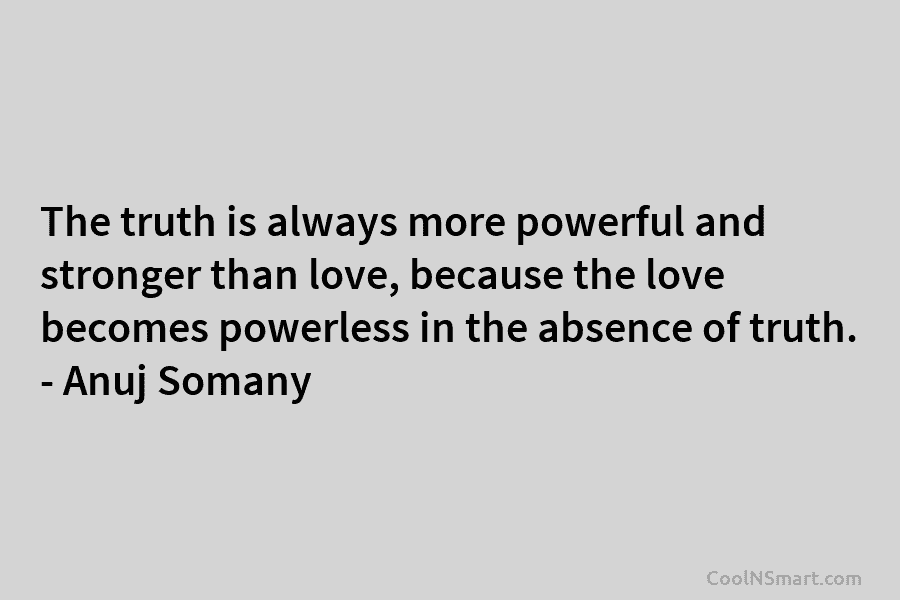 The truth is always more powerful and stronger than love, because the love becomes powerless...