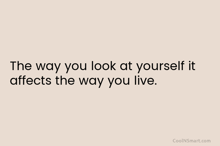 The way you look at yourself it affects the way you live.