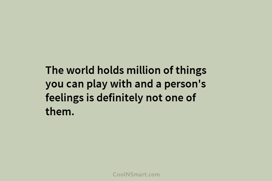 The world holds million of things you can play with and a person’s feelings is definitely not one of them.