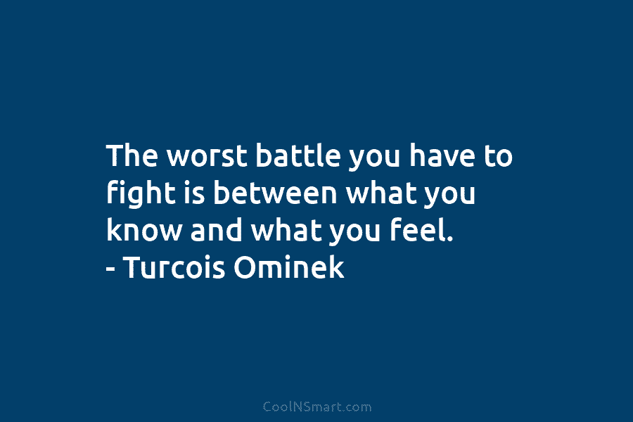 The worst battle you have to fight is between what you know and what you feel. – Turcois Ominek