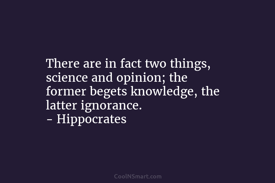 There are in fact two things, science and opinion; the former begets knowledge, the latter ignorance. – Hippocrates