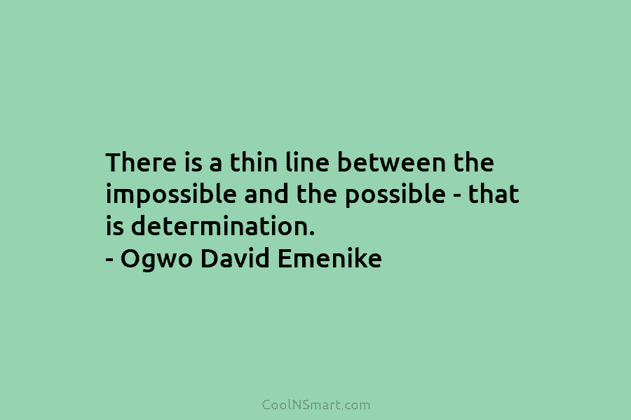 There is a thin line between the impossible and the possible – that is determination....
