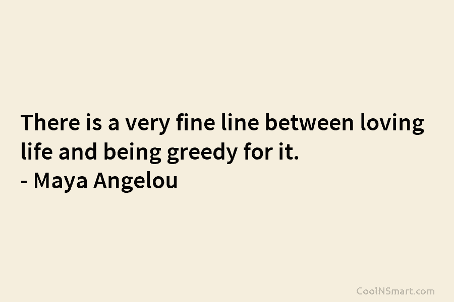 There is a very fine line between loving life and being greedy for it. –...