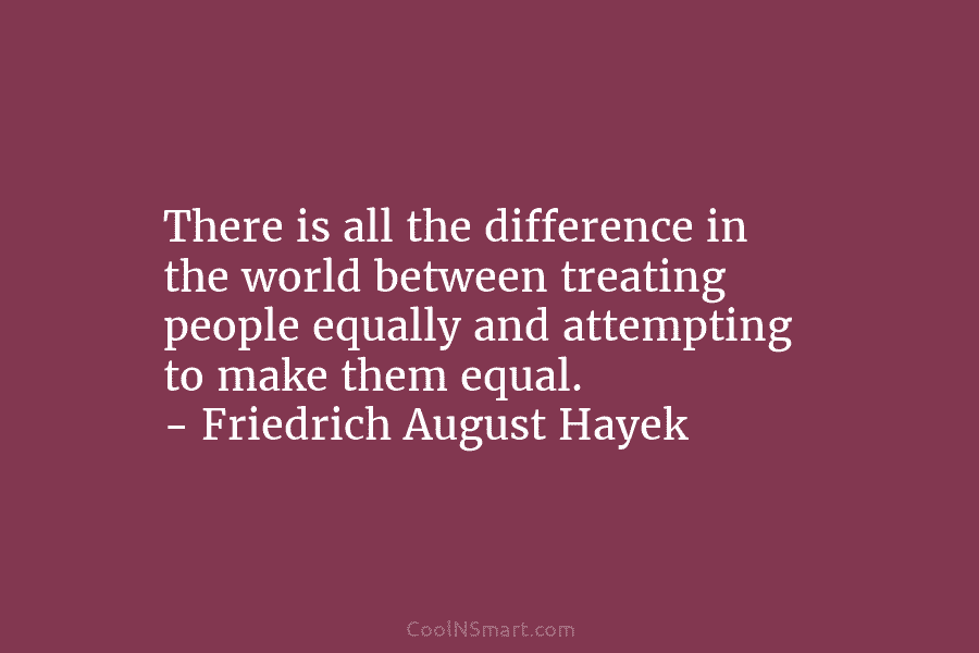 There is all the difference in the world between treating people equally and attempting to make them equal. – Friedrich...