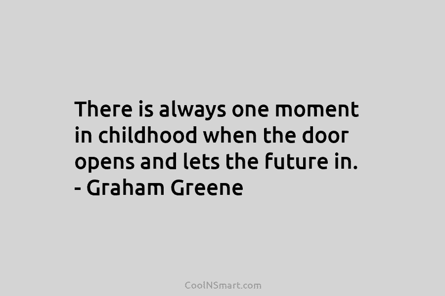 There is always one moment in childhood when the door opens and lets the future in. – Graham Greene