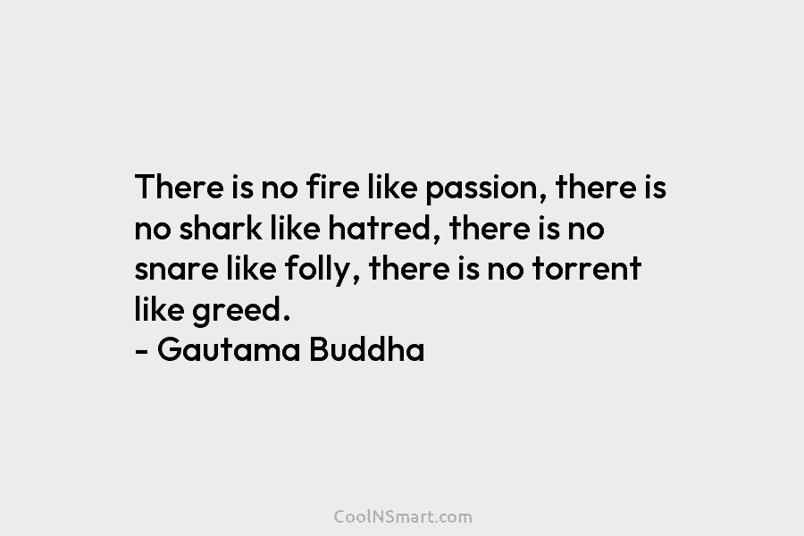 There is no fire like passion, there is no shark like hatred, there is no snare like folly, there is...