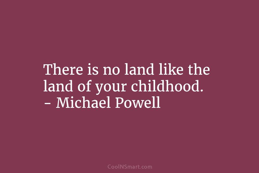 There is no land like the land of your childhood. – Michael Powell