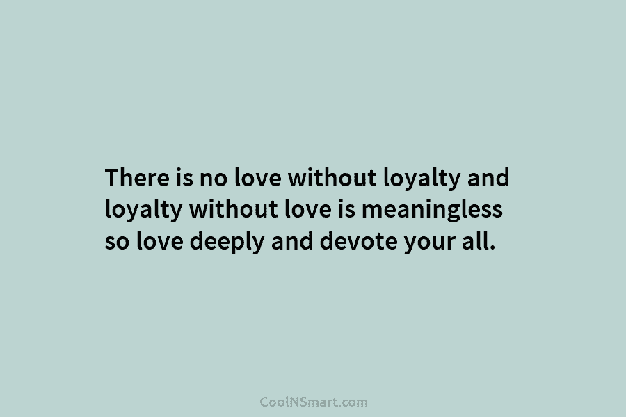 There is no love without loyalty and loyalty without love is meaningless so love deeply and devote your all.