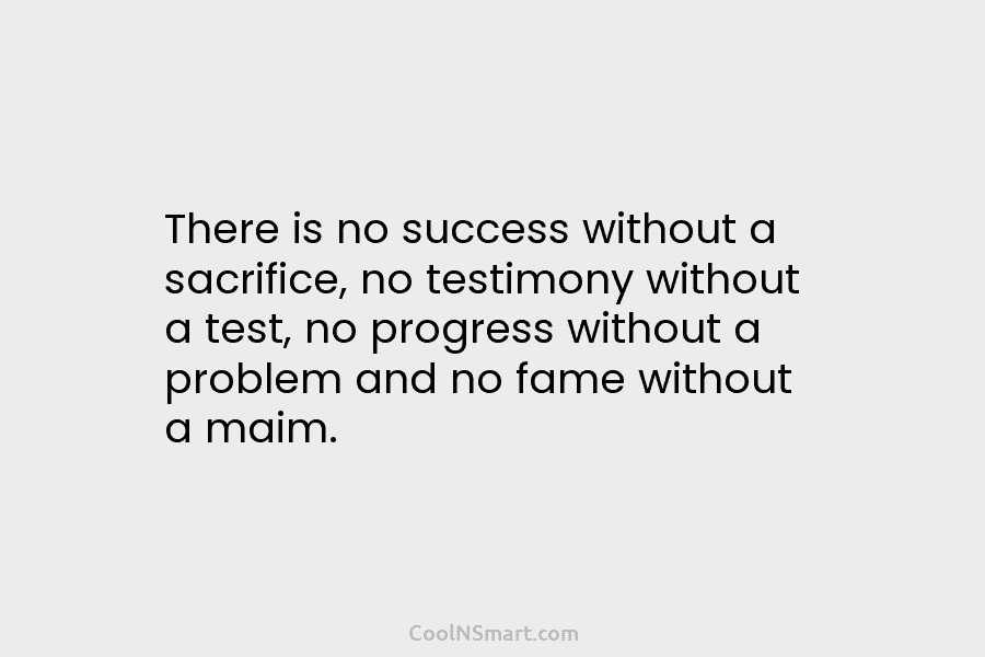 There is no success without a sacrifice, no testimony without a test, no progress without...