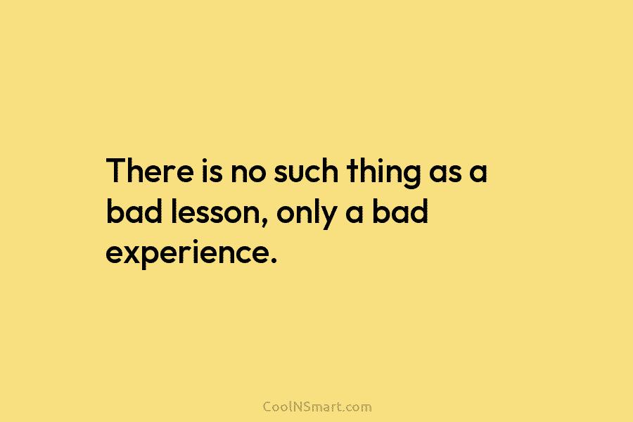 There is no such thing as a bad lesson, only a bad experience.