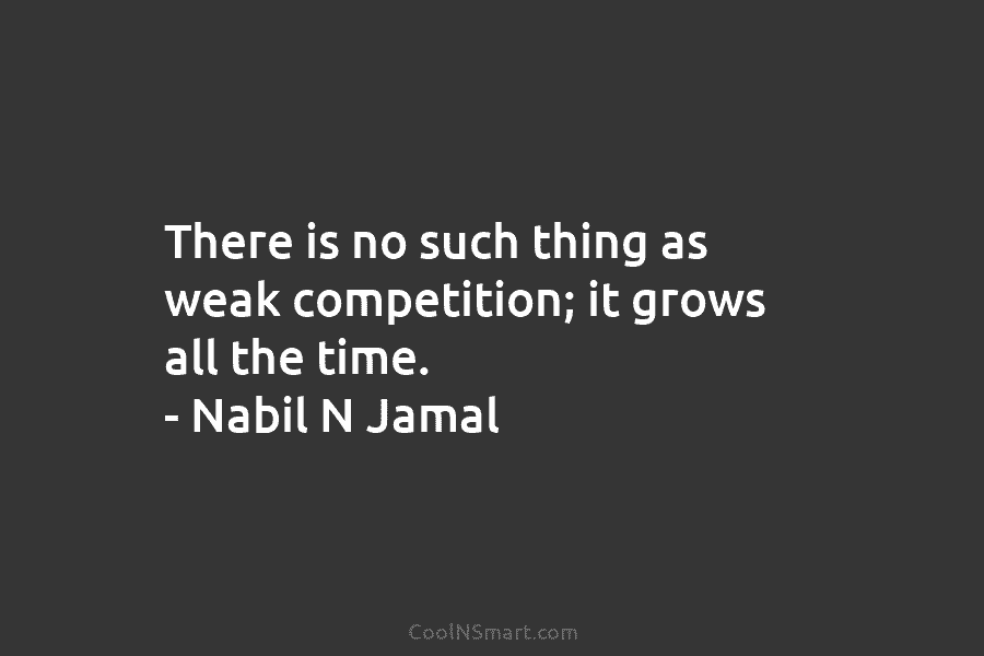 There is no such thing as weak competition; it grows all the time. – Nabil N Jamal