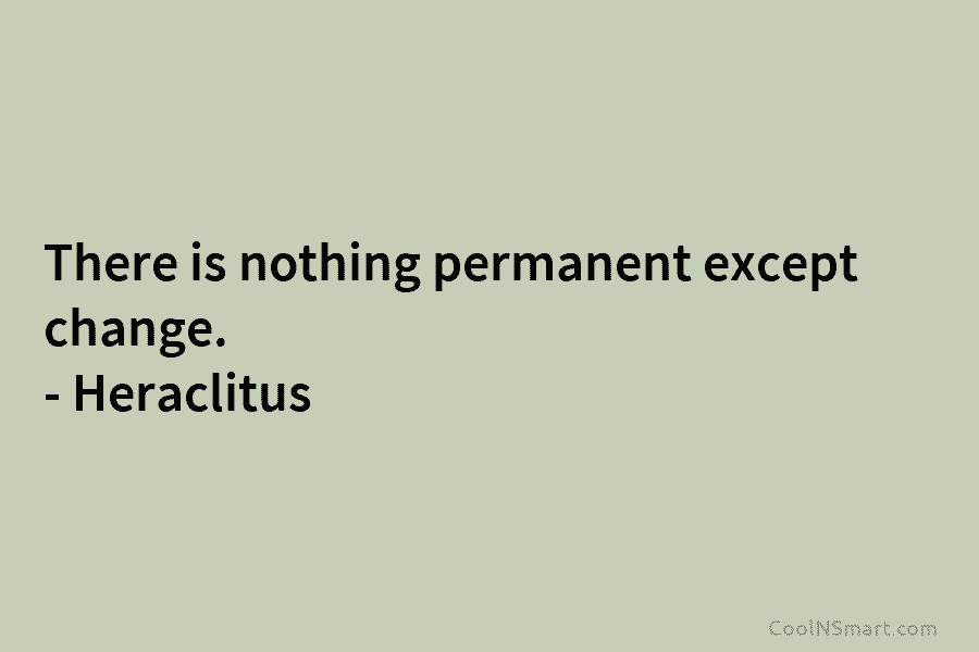 There is nothing permanent except change. – Heraclitus