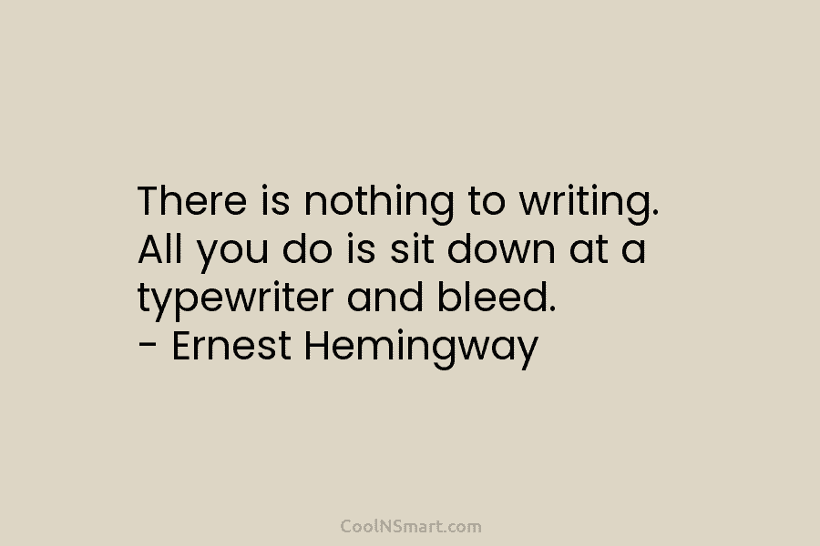 There is nothing to writing. All you do is sit down at a typewriter and...