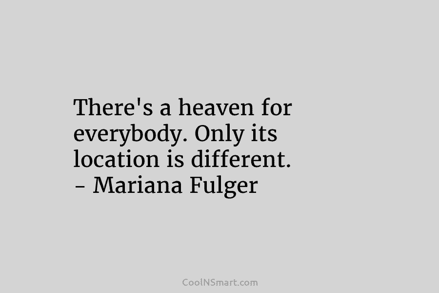 There’s a heaven for everybody. Only its location is different. – Mariana Fulger