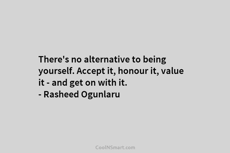 There’s no alternative to being yourself. Accept it, honour it, value it – and get on with it. – Rasheed...