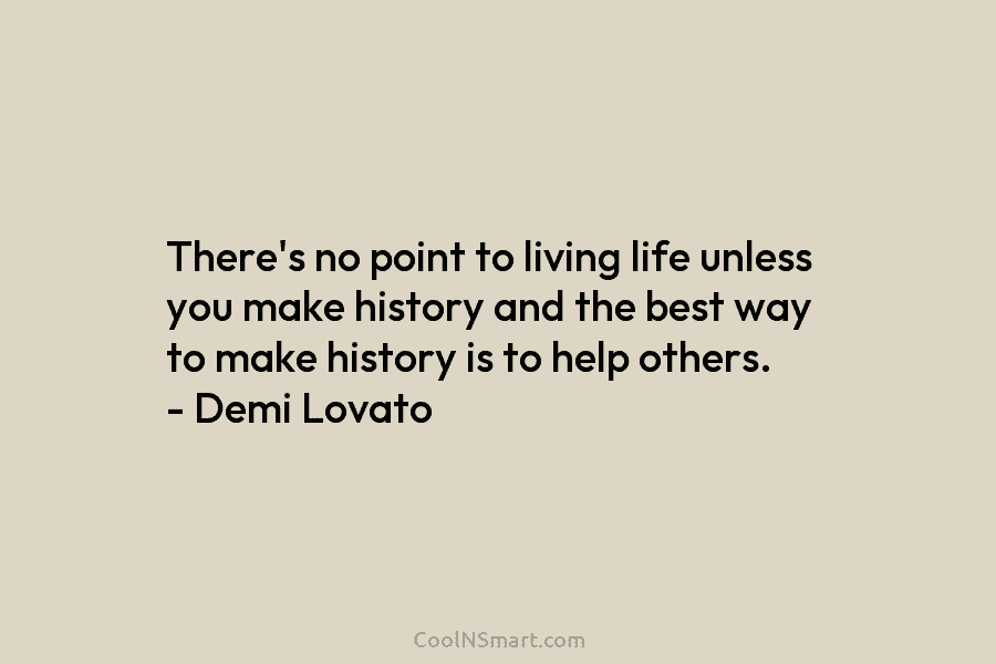 There’s no point to living life unless you make history and the best way to make history is to help...