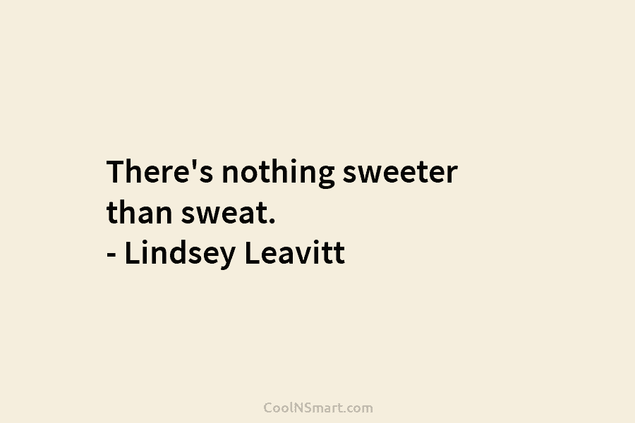 There’s nothing sweeter than sweat. – Lindsey Leavitt