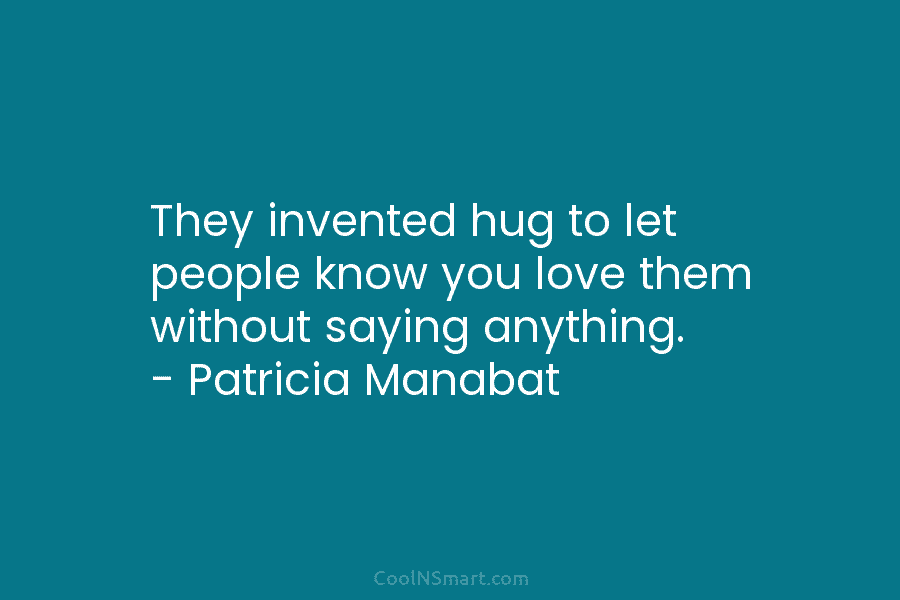 They invented hug to let people know you love them without saying anything. – Patricia Manabat