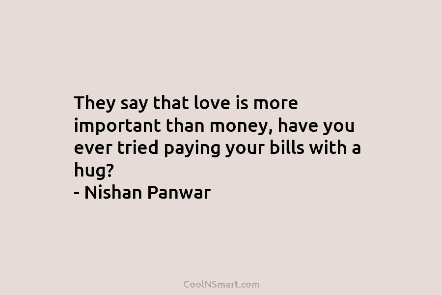 They say that love is more important than money, have you ever tried paying your bills with a hug? –...