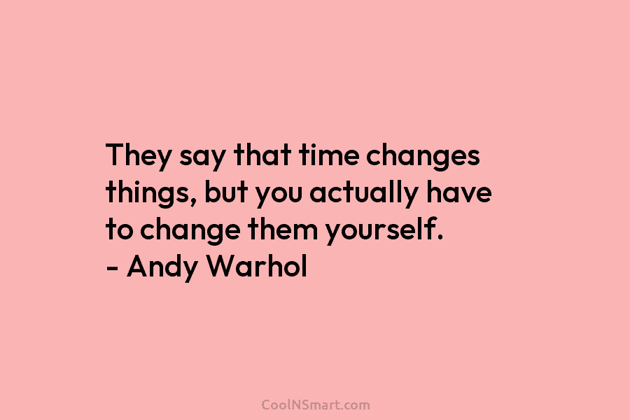 They say that time changes things, but you actually have to change them yourself. – Andy Warhol