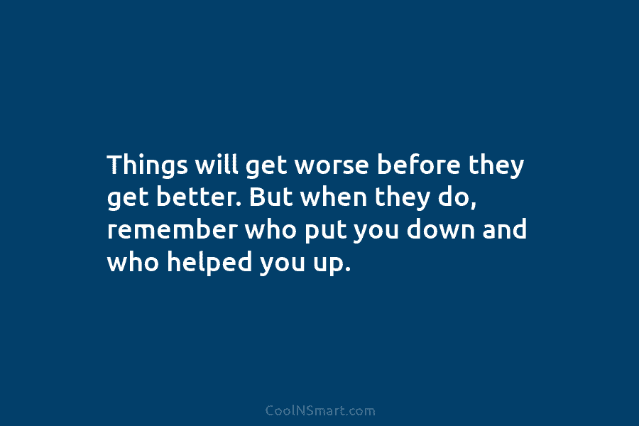 Things will get worse before they get better. But when they do, remember who put...