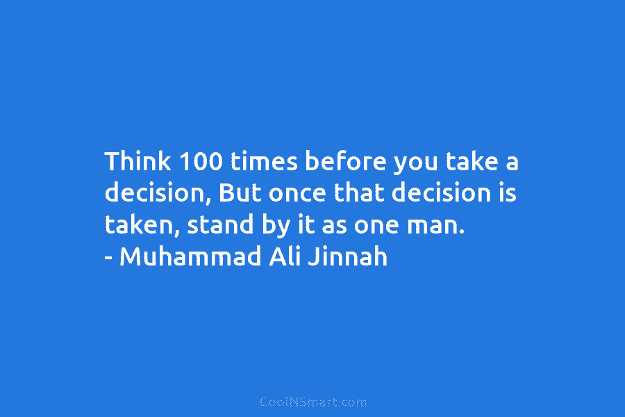 Think 100 times before you take a decision, But once that decision is taken, stand...