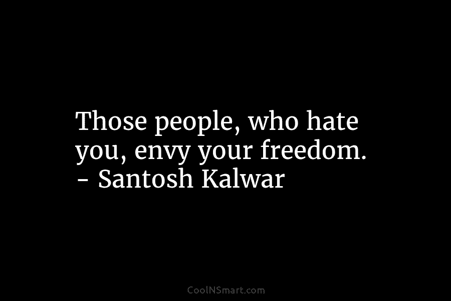 Those people, who hate you, envy your freedom. – Santosh Kalwar