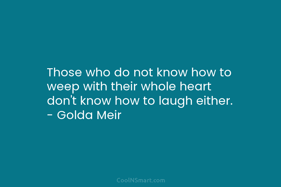 Those who do not know how to weep with their whole heart don’t know how to laugh either. – Golda...