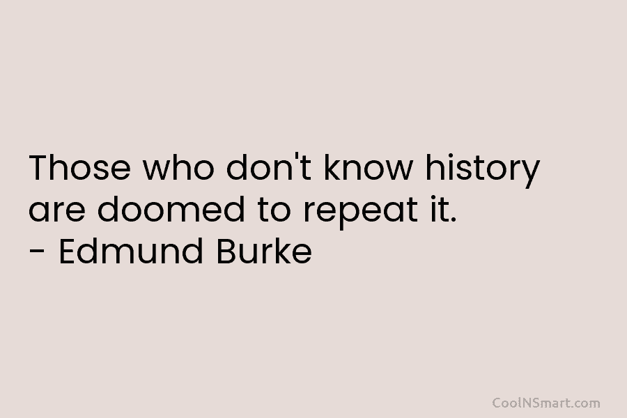 Those who don’t know history are doomed to repeat it. – Edmund Burke