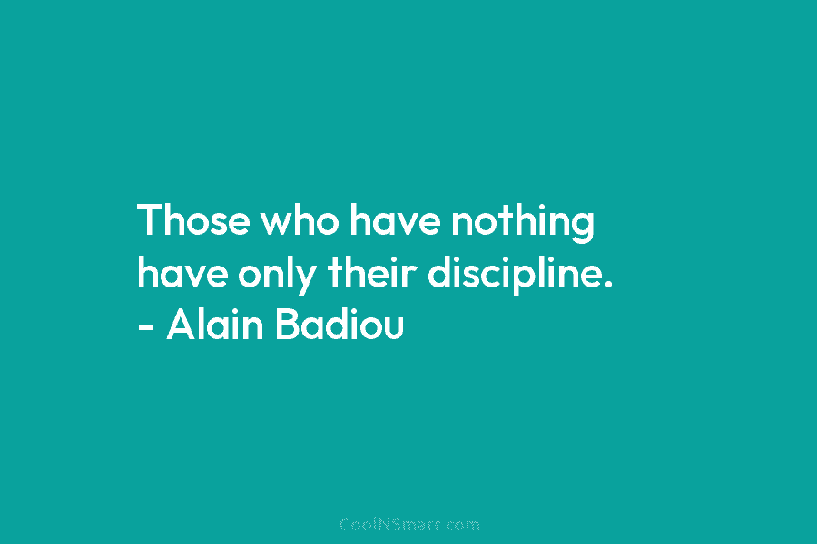 Those who have nothing have only their discipline. – Alain Badiou