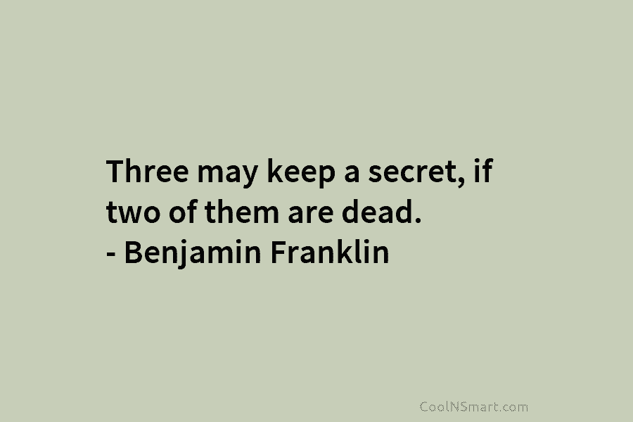 Three may keep a secret, if two of them are dead. – Benjamin Franklin