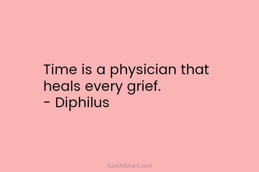 Time is a physician that heals every grief. – Diphilus