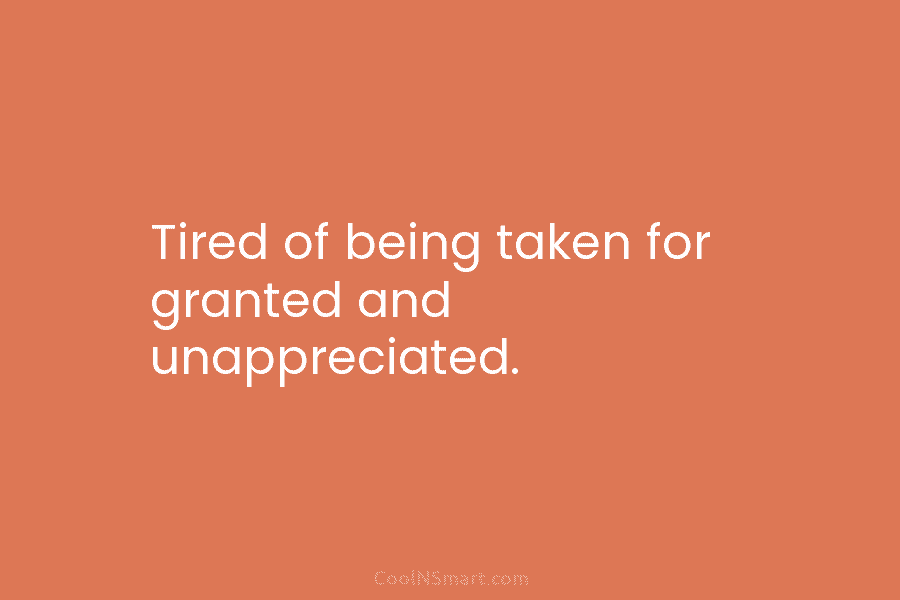 Tired of being taken for granted and unappreciated.