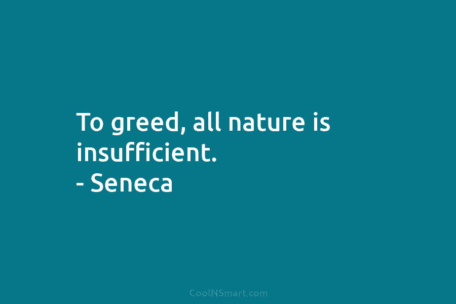 To greed, all nature is insufficient. – Seneca