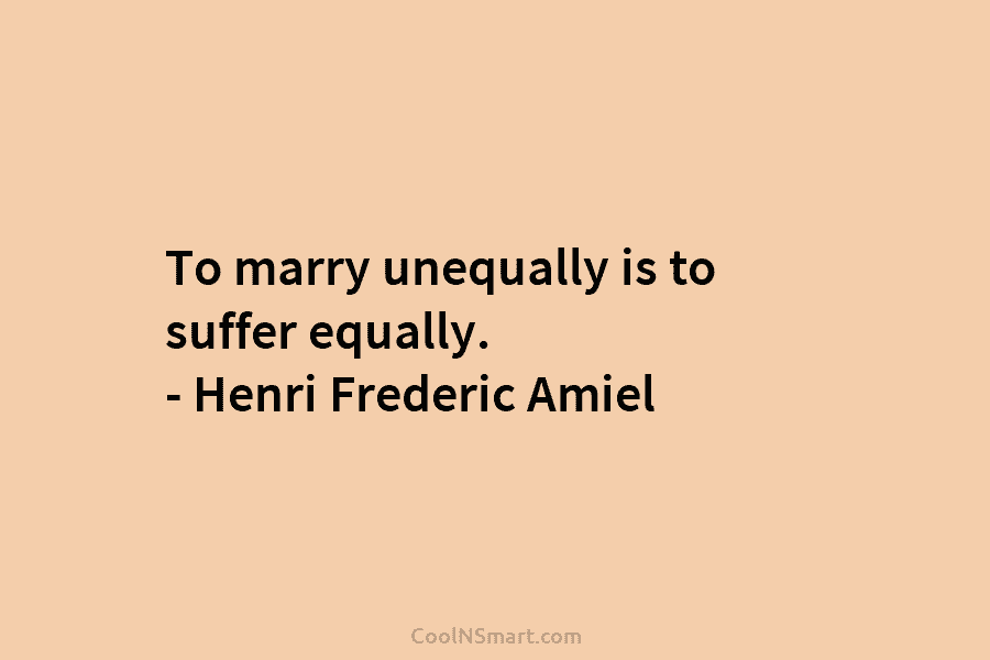 To marry unequally is to suffer equally. – Henri Frederic Amiel