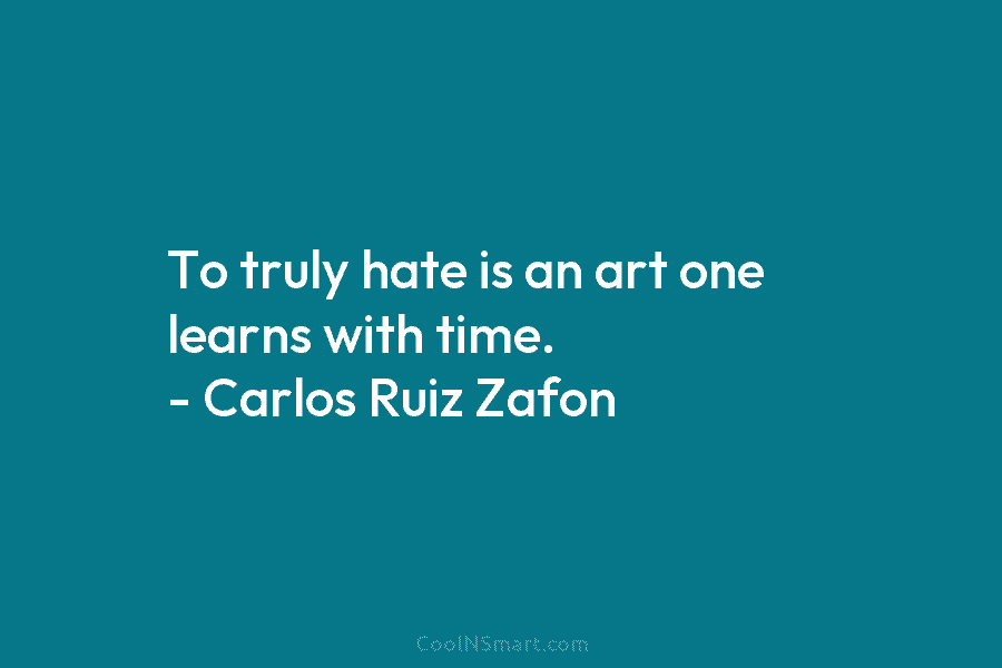 To truly hate is an art one learns with time. – Carlos Ruiz Zafon