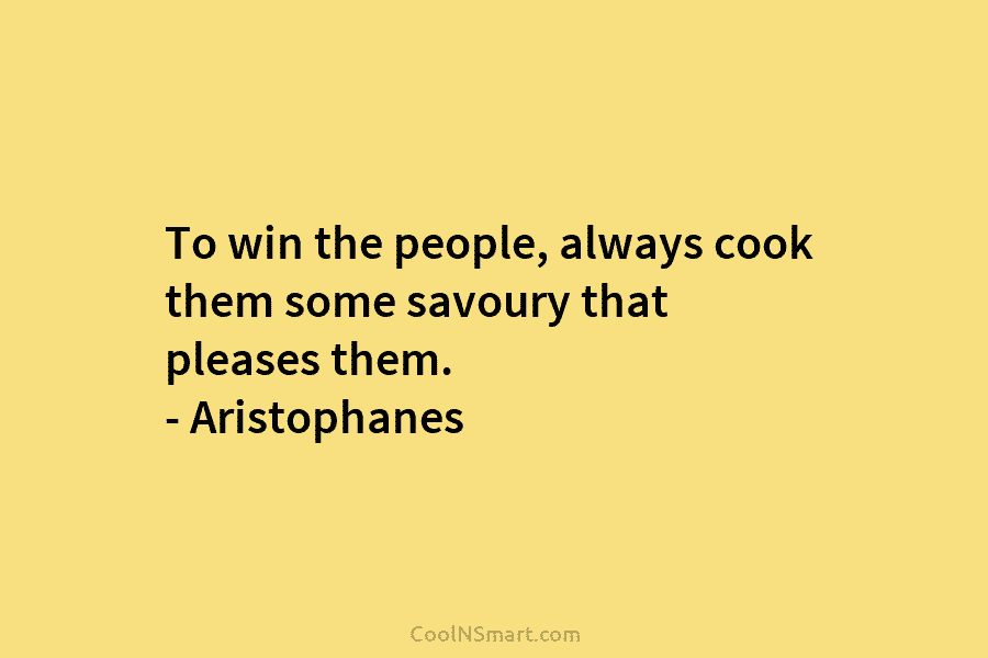 To win the people, always cook them some savoury that pleases them. – Aristophanes