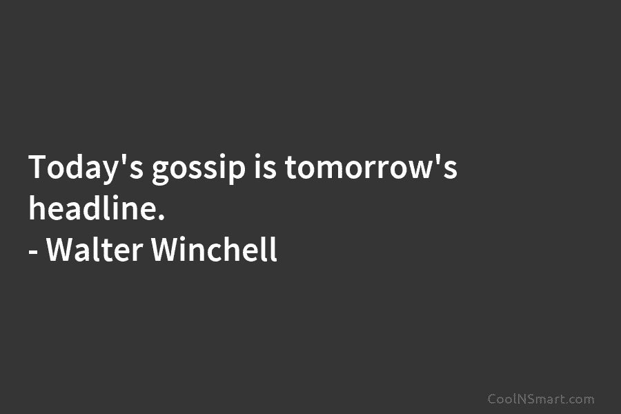 Today’s gossip is tomorrow’s headline. – Walter Winchell