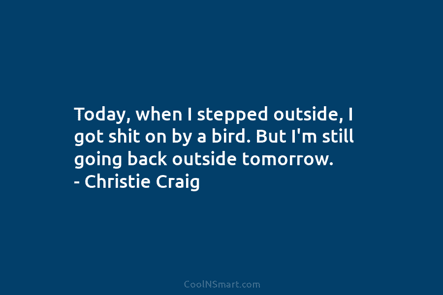 Today, when I stepped outside, I got shit on by a bird. But I’m still going back outside tomorrow. –...