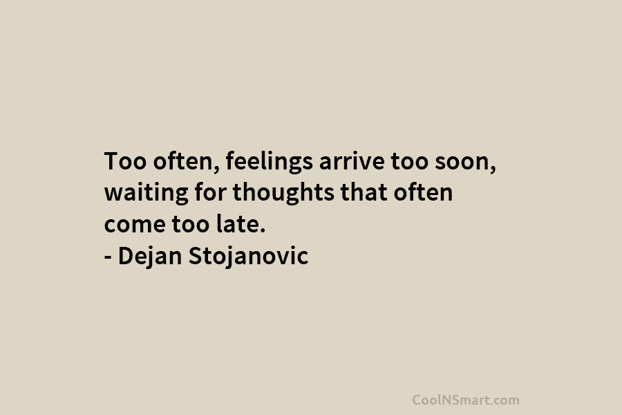 Too often, feelings arrive too soon, waiting for thoughts that often come too late. – Dejan Stojanovic