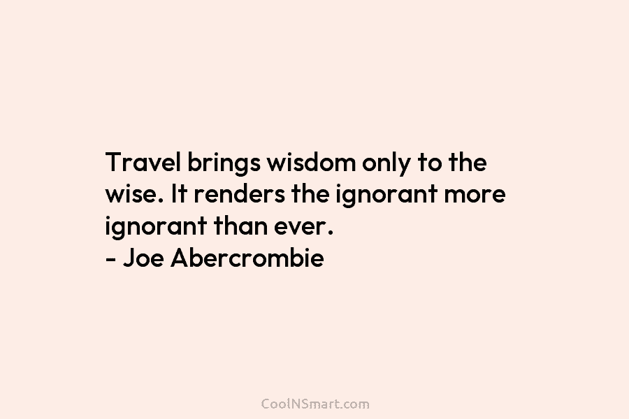 Travel brings wisdom only to the wise. It renders the ignorant more ignorant than ever. – Joe Abercrombie
