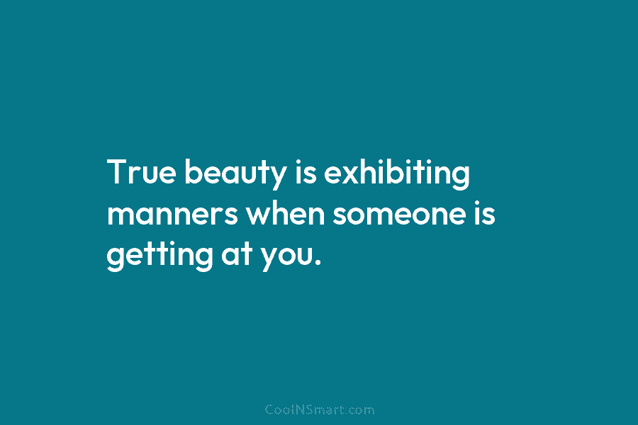 True beauty is exhibiting manners when someone is getting at you.