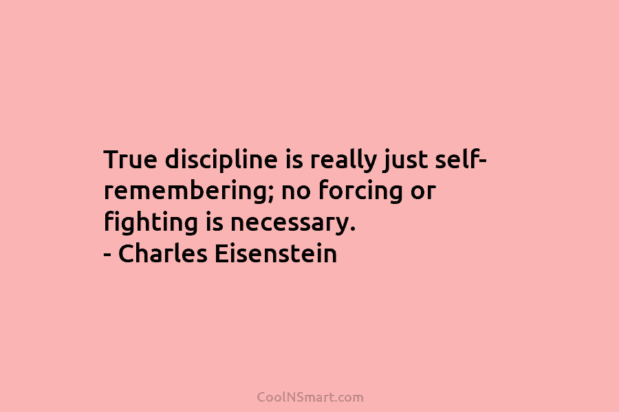 True discipline is really just self- remembering; no forcing or fighting is necessary. – Charles...